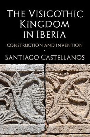 The Visigothic Kingdom in Iberia: Construction and Invention by Santiago Castellanos