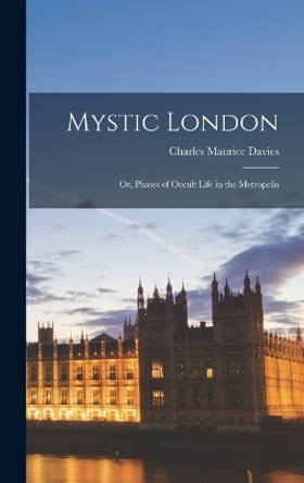 Mystic London; Or, Phases of Occult Life in the Metropolis by Charles Maurice Davies 9781017071634