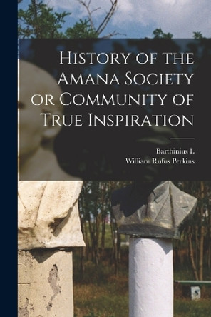 History of the Amana Society or Community of True Inspiration by William Rufus Perkins 9781017030822