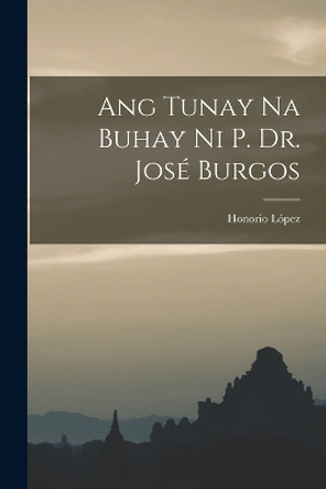 Ang Tunay na Buhay ni P. Dr. Jose Burgos by Honorio Lopez 9781017505993