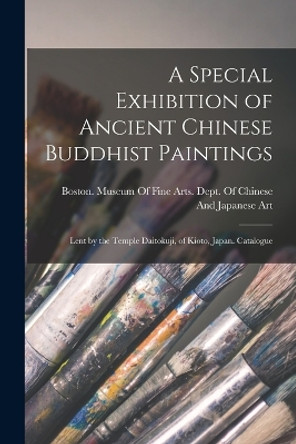 A Special Exhibition of Ancient Chinese Buddhist Paintings: Lent by the Temple Daitokuji, of Kioto, Japan. Catalogue by Boston (Mass ) Museum of Fine Arts 9781016409766