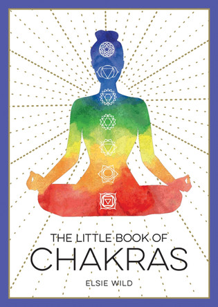 The Little Book of Chakras: An Introduction to Ancient Wisdom and Spiritual Healing by Elsie Wild