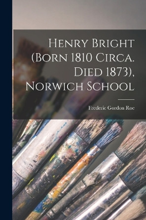 Henry Bright (Born 1810 Circa. Died 1873), Norwich School by Frederic Gordon Roe 9781016850346