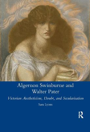 Algernon Swinburne and Walter Pater: Victorian Aestheticism, Doubt and Secularisation by SarahGlendon Lyons