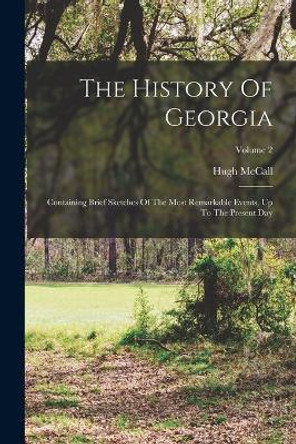 The History Of Georgia: Containing Brief Sketches Of The Most Remarkable Events, Up To The Present Day; Volume 2 by Hugh McCall 9781016435741