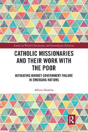 Catholic Missionaries and Their Work with the Poor: Mitigating Market-Government Failure in Emerging Nations by Albino Barrera