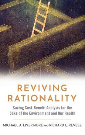 Reviving Rationality: Saving Cost-Benefit Analysis for the Sake of the Environment and Our Health by Michael A. Livermore