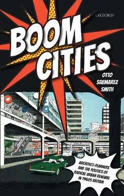 Boom Cities: Architect Planners and the Politics of Radical Urban Renewal in 1960s Britain by Otto Saumarez Smith