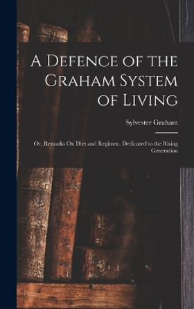 A Defence of the Graham System of Living: Or, Remarks On Diet and Regimen. Dedicated to the Rising Generation by Sylvester Graham 9781016388344