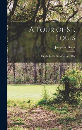 A Tour of St. Louis; Or, the Inside Life of a Great City by Joseph a Dacus 9781016806114