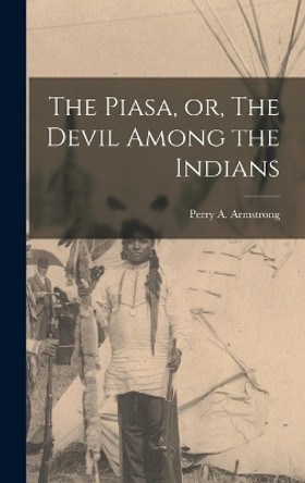 The Piasa, or, The Devil Among the Indians by Perry A Armstrong 9781016591515