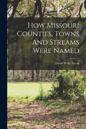 How Missouri Counties, Towns And Streams Were Named by David Wolfe Eaton 9781016632621