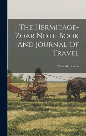 The Hermitage-zoar Note-book And Journal Of Travel by Alexander Gunn 9781016634861