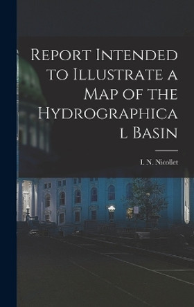 Report Intended to Illustrate a Map of the Hydrographical Basin by I N Nicollet 9781016650762