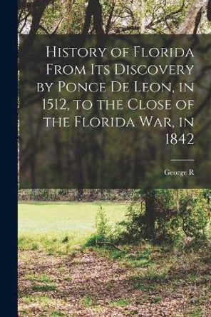 History of Florida From its Discovery by Ponce de Leon, in 1512, to the Close of the Florida war, in 1842 by George R 1820-1906 Fairbanks 9781017016444