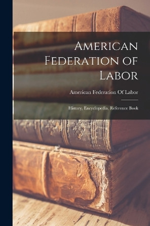 American Federation of Labor; History, Encyclopedia, Reference Book by American Federation of Labor 9781017018394