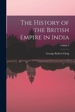 The History of the British Empire in India; Volume I by George Robert Gleig 9781016769778