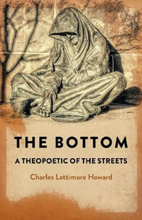 The Bottom: A Theopoetic of the Streets. by Charles Howard