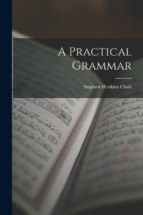 A Practical Grammar by Stephen Watkins Clark 9781017428537