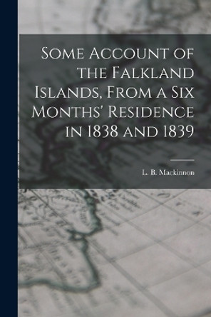 Some Account of the Falkland Islands, From a six Months' Residence in 1838 and 1839 by Laughlan Bellingham MacKinnon 9781017472851