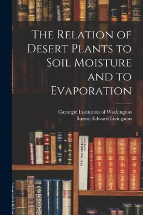 The Relation of Desert Plants to Soil Moisture and to Evaporation by Carnegie Institution of Washington 9781017344110