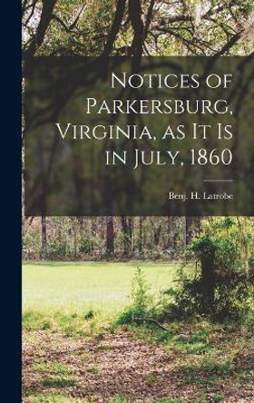 Notices of Parkersburg, Virginia, as it is in July, 1860 by Benj H Latrobe 9781017208207