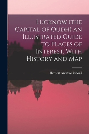 Lucknow (the Capital of Oudh) an Illustrated Guide to Places of Interest, With History and Map by Herbert Andrews Newell 9781017462388