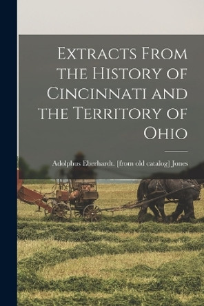 Extracts From the History of Cincinnati and the Territory of Ohio by Adolphus Eberhardt [From Old Jones 9781018094311