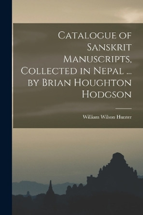 Catalogue of Sanskrit Manuscripts, Collected in Nepal ... by Brian Houghton Hodgson by William Wilson Hunter 9781018099477