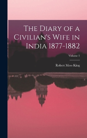 The Diary of a Civilian's Wife in India 1877-1882; Volume 1 by Robert Moss King 9781018444406