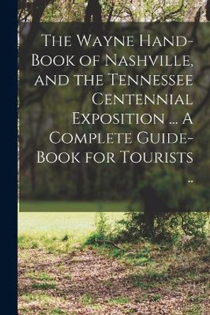 The Wayne Hand-book of Nashville, and the Tennessee Centennial Exposition ... A Complete Guide-book for Tourists .. by Anonymous 9781018108735