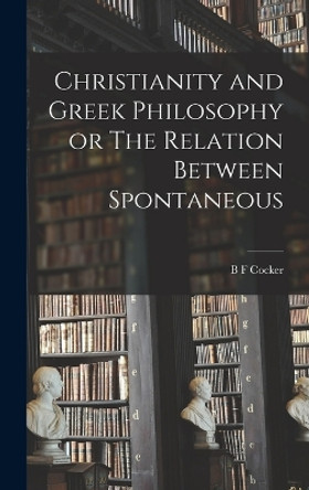 Christianity and Greek Philosophy or The Relation Between Spontaneous by B F Cocker 9781017951554