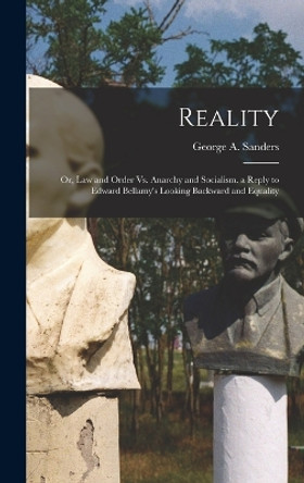 Reality: Or, Law and Order Vs. Anarchy and Socialism. a Reply to Edward Bellamy's Looking Backward and Equality by George A Sanders 9781017957068