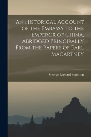 An Historical Account of the Embassy to the Emperor of China, Abridged Principally From the Papers of Earl Macartney by George Leonard Staunton 9781018036076