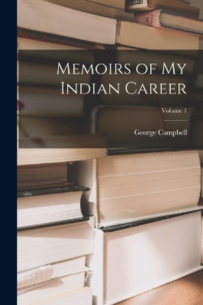 Memoirs of My Indian Career; Volume 1 by George Campbell 9781018054322