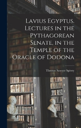 Lavius Egyptus. Lectures in the Pythagorean Senate, in the Temple of the Oracle of Dodona by Thomas Sawyer 1856-1938 Spivey 9781018149721