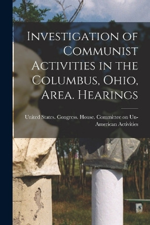 Investigation of Communist Activities in the Columbus, Ohio, Area. Hearings by United States Congress House Commi 9781018162621