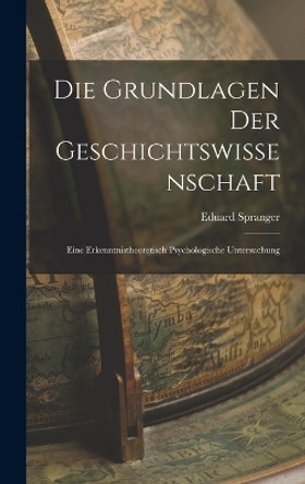 Die Grundlagen der Geschichtswissenschaft: Eine Erkenntnistheoretisch Psychologische Untersuchung by Eduard Spranger 9781018258751