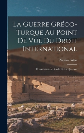 La Guerre Greco-turque au Point de vue du Droit International: Contribution a L'etude de la Question by Nicolas Politis 9781018274942