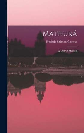 Mathura: A District Memoir by Frederic Salmon Growse 9781018374314