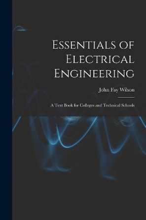 Essentials of Electrical Engineering: A Text Book for Colleges and Technical Schools by John Fay Wilson 9781018376738