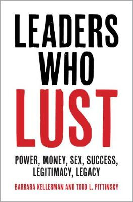 Leaders Who Lust: Power, Money, Sex, Success, Legitimacy, Legacy by Barbara Kellerman