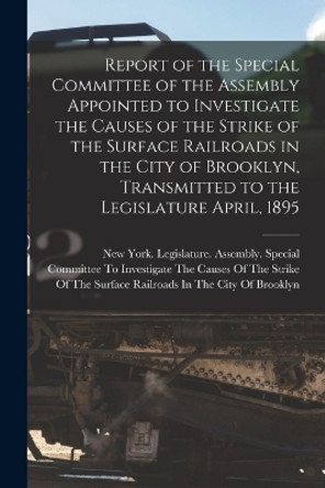 Report of the Special Committee of the Assembly Appointed to Investigate the Causes of the Strike of the Surface Railroads in the City of Brooklyn, Transmitted to the Legislature April, 1895 by New York (State) Legislature Assemb 9781018395074