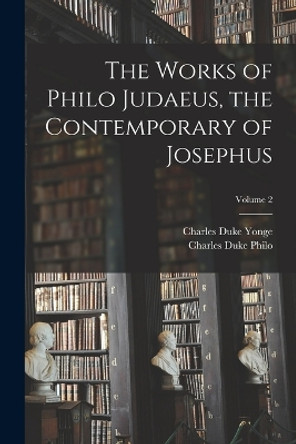 The Works of Philo Judaeus, the Contemporary of Josephus; Volume 2 by Charles Duke Yonge 9781018398624