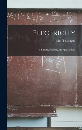 Electricity: Its Theory, Sources, and Applications by John T Sprague 9781018424354