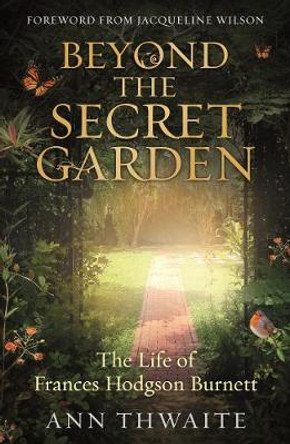 Beyond the Secret Garden: The Life of Frances Hodgson Burnett (with a Foreword by Jacqueline Wilson) by Ann Thwaite