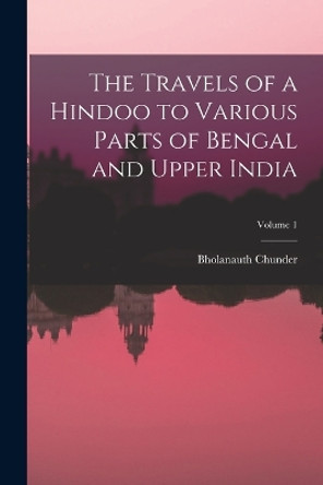 The Travels of a Hindoo to Various Parts of Bengal and Upper India; Volume 1 by Bholanauth Chunder 9781018450957