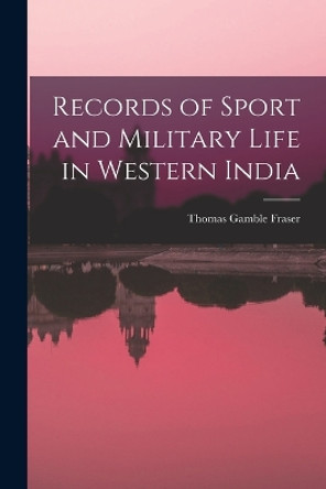 Records of Sport and Military Life in Western India by Thomas Gamble Fraser 9781018464770