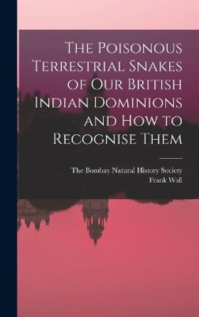 The Poisonous Terrestrial Snakes of Our British Indian Dominions and how to Recognise Them by Frank Wall 9781018487663