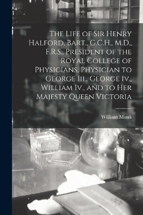 The Life of Sir Henry Halford, Bart., G.C.H., M.D., F.R.S., President of the Royal College of Physicians, Physician to George Iii., George Iv., William Iv., and to Her Majesty Queen Victoria by William Munk 9781018489445